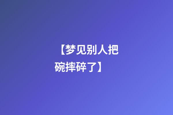 【梦见别人把碗摔碎了】