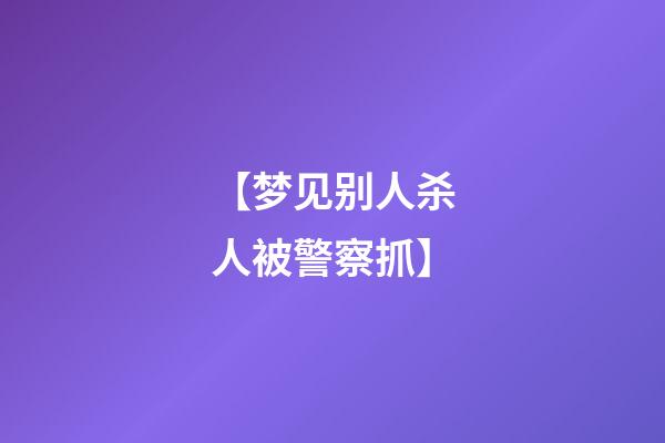 【梦见别人杀人被警察抓】