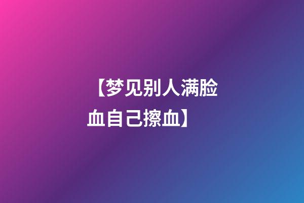 【梦见别人满脸血自己擦血】