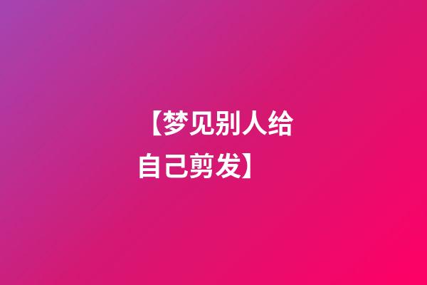 【梦见别人给自己剪发】