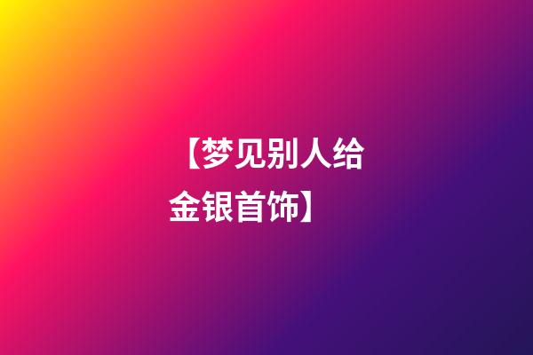 【梦见别人给金银首饰】