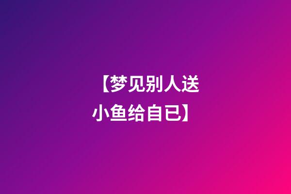 【梦见别人送小鱼给自已】
