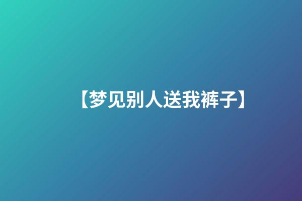 【梦见别人送我裤子】