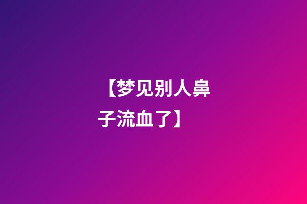 【梦见别人鼻子流血了】