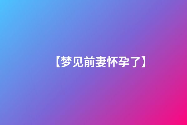 【梦见前妻怀孕了】