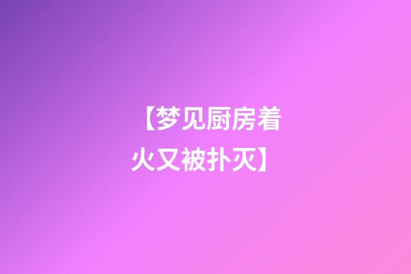 【梦见厨房着火又被扑灭】
