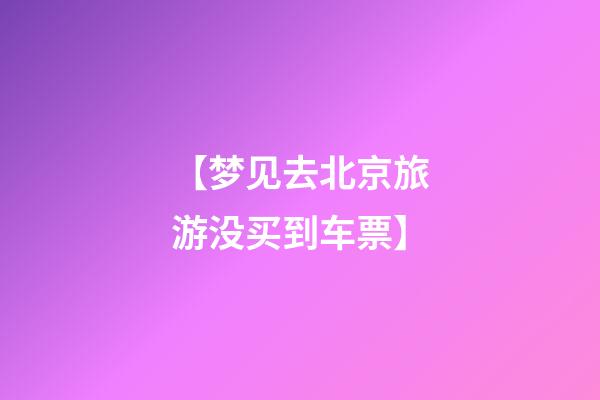 【梦见去北京旅游没买到车票】