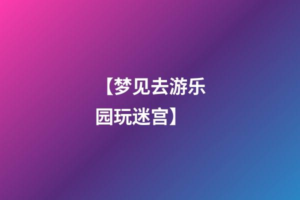 【梦见去游乐园玩迷宫】