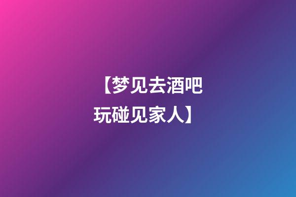 【梦见去酒吧玩碰见家人】