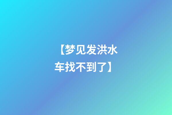【梦见发洪水车找不到了】