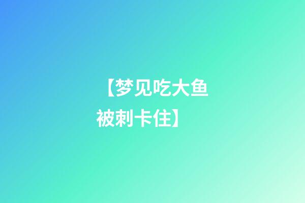 【梦见吃大鱼被刺卡住】