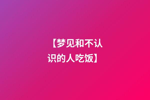 【梦见和不认识的人吃饭】