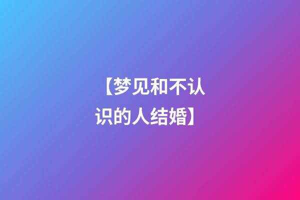 【梦见和不认识的人结婚】