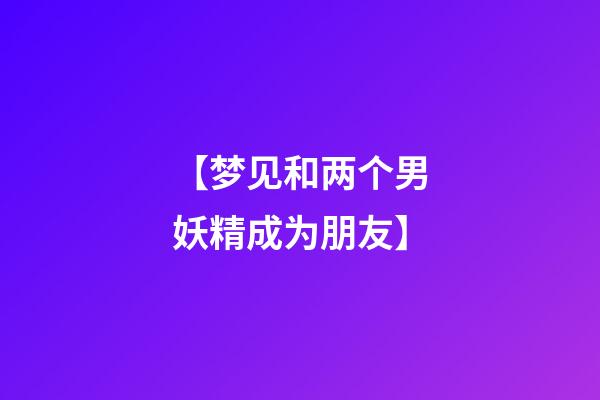 【梦见和两个男妖精成为朋友】