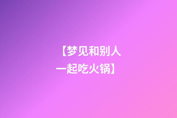 【梦见和别人一起吃火锅】