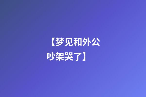 【梦见和外公吵架哭了】
