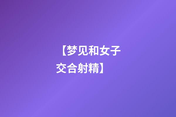 【梦见和女子交合射精】