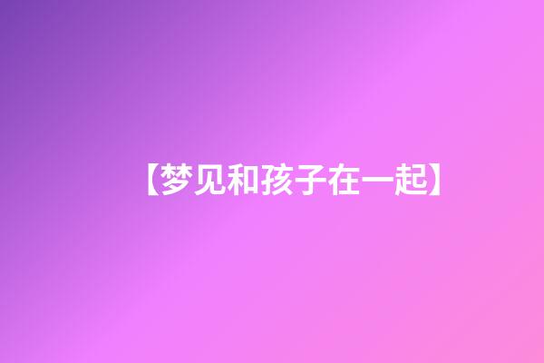 【梦见和孩子在一起】