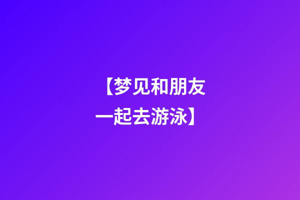 【梦见和朋友一起去游泳】