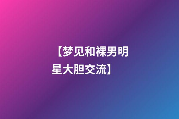 【梦见和裸男明星大胆交流】