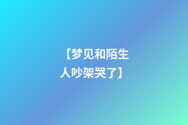 【梦见和陌生人吵架哭了】