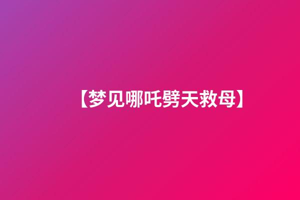 【梦见哪吒劈天救母】