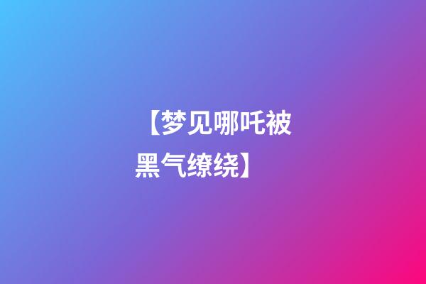 【梦见哪吒被黑气缭绕】