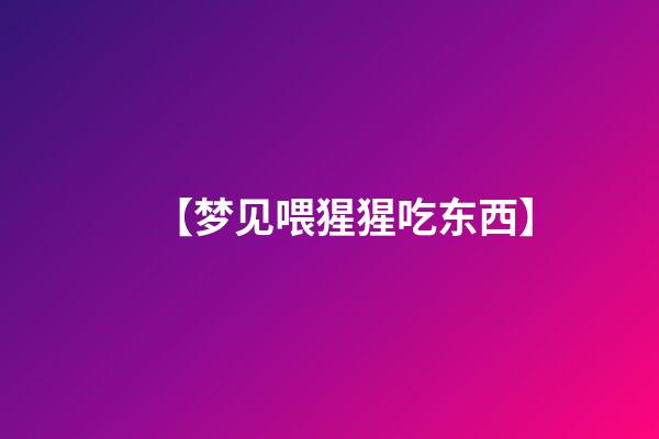 【梦见喂猩猩吃东西】