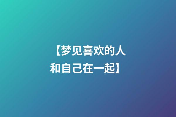 【梦见喜欢的人和自己在一起】