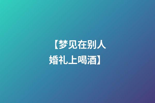 【梦见在别人婚礼上喝酒】