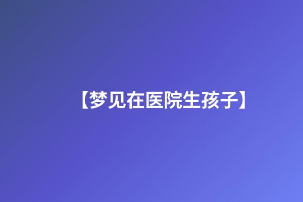 【梦见在医院生孩子】