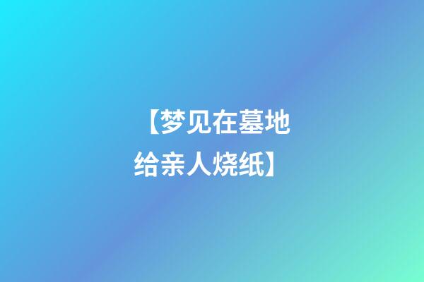 【梦见在墓地给亲人烧纸】
