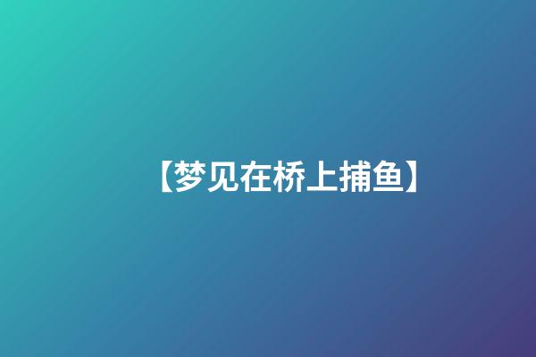 【梦见在桥上捕鱼】