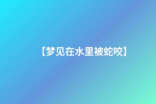 【梦见在水里被蛇咬】
