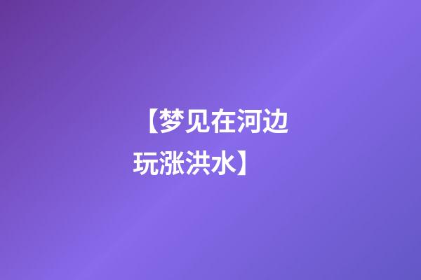 【梦见在河边玩涨洪水】