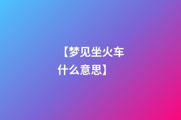 【梦见坐火车什么意思】