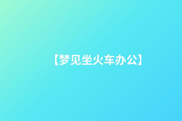 【梦见坐火车办公】