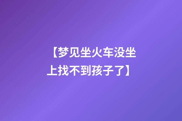 【梦见坐火车没坐上找不到孩子了】