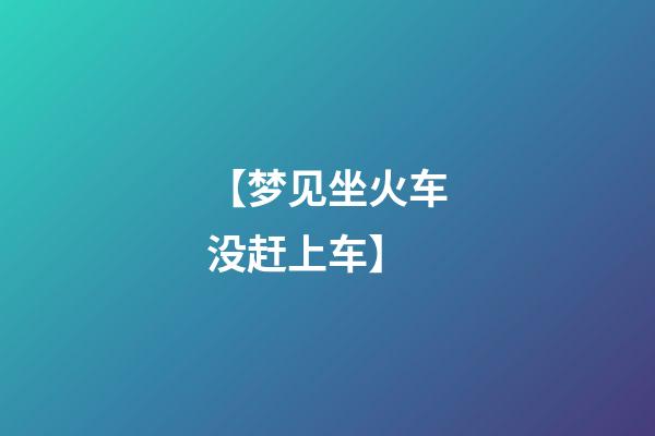 【梦见坐火车没赶上车】