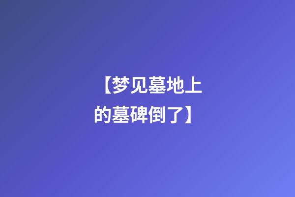 【梦见墓地上的墓碑倒了】