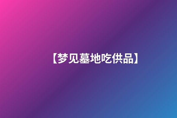 【梦见墓地吃供品】