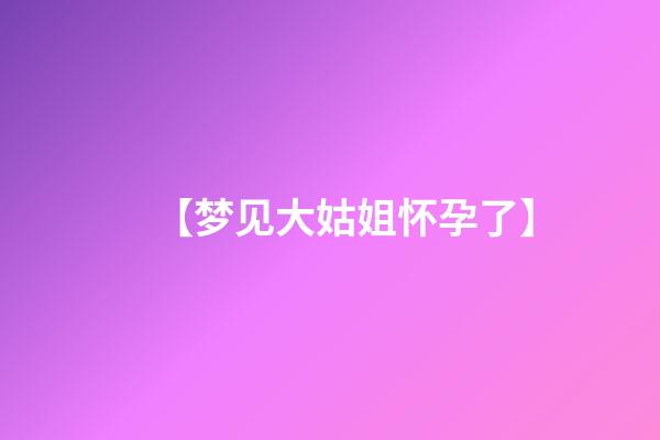 【梦见大姑姐怀孕了】