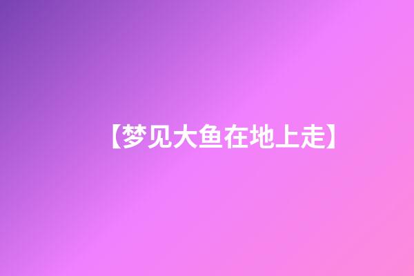 【梦见大鱼在地上走】