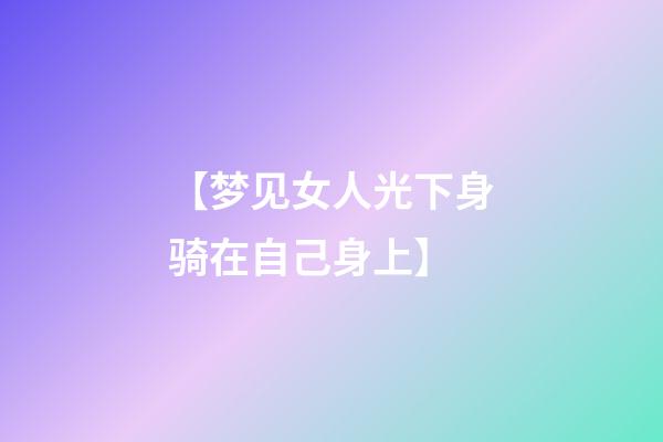 【梦见女人光下身骑在自己身上】