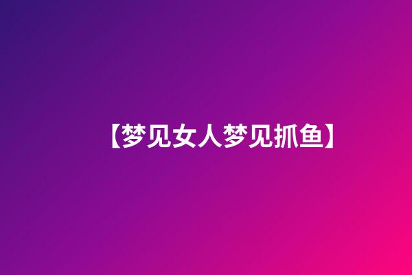 【梦见女人梦见抓鱼】