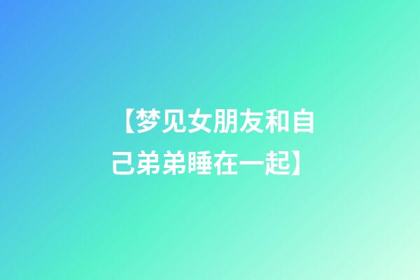 【梦见女朋友和自己弟弟睡在一起】