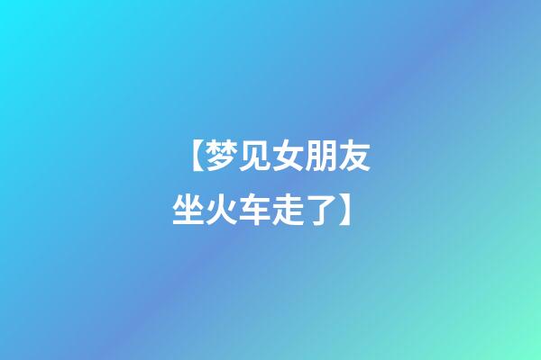 【梦见女朋友坐火车走了】
