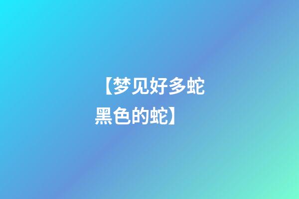 【梦见好多蛇黑色的蛇】