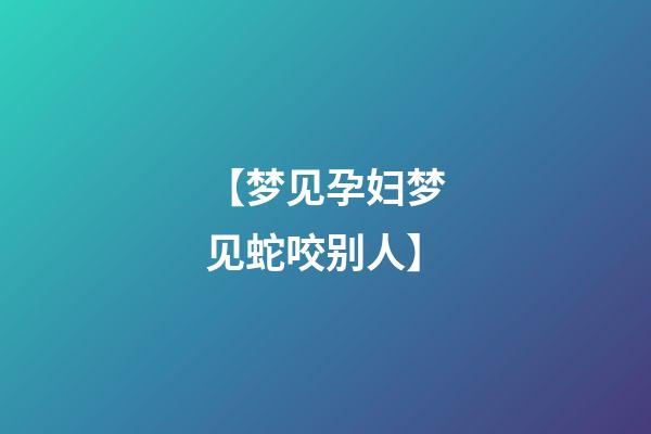 【梦见孕妇梦见蛇咬别人】