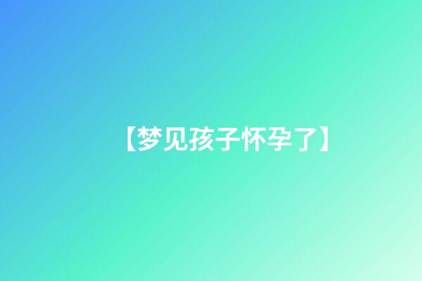 【梦见孩子怀孕了】